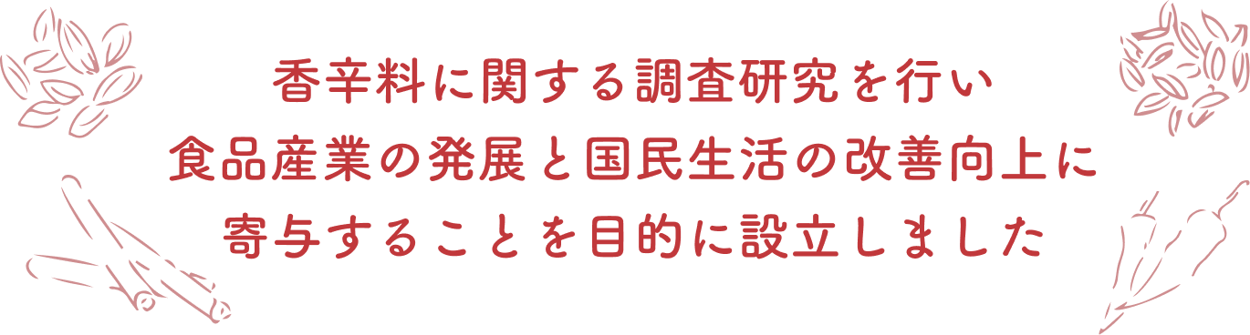 香辛料に関する調査研究を行い食品産業の発展と国民生活の改善向上に寄与することを目的に設立しました